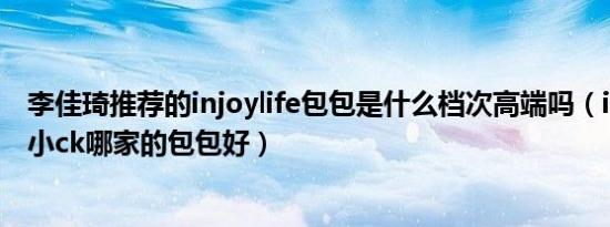 李佳琦推荐的injoylife包包是什么档次高端吗（injoylife和小ck哪家的包包好）