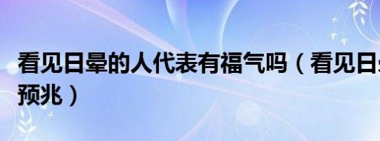 看见日晕的人代表有福气吗（看见日晕有什么预兆）