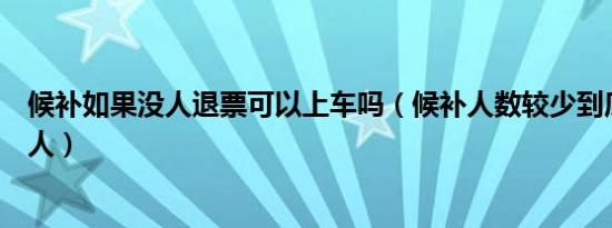 候补如果没人退票可以上车吗（候补人数较少到底是有几个人）