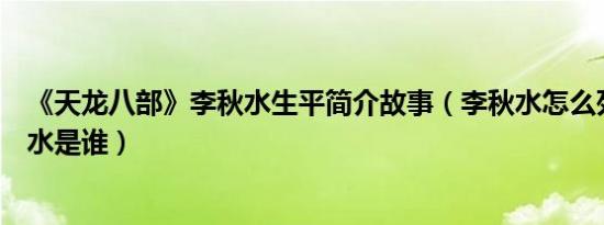 《天龙八部》李秋水生平简介故事（李秋水怎么死的及李秋水是谁）