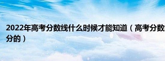 2022年高考分数线什么时候才能知道（高考分数线是怎么划分的）