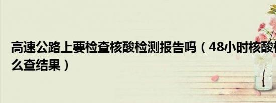 高速公路上要检查核酸检测报告吗（48小时核酸检测网上怎么查结果）