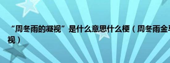 “周冬雨的凝视”是什么意思什么梗（周冬雨金马影后的凝视）