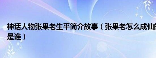 神话人物张果老生平简介故事（张果老怎么成仙的及张果老是谁）