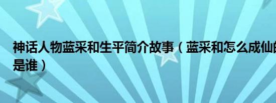 神话人物蓝采和生平简介故事（蓝采和怎么成仙的及蓝采和是谁）