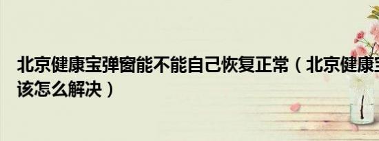 北京健康宝弹窗能不能自己恢复正常（北京健康宝出现弹窗该怎么解决）