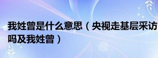 我姓曾是什么意思（央视走基层采访：你幸福吗及我姓曾）