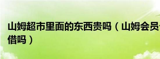 山姆超市里面的东西贵吗（山姆会员卡可以外借吗）