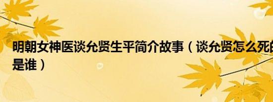 明朝女神医谈允贤生平简介故事（谈允贤怎么死的及谈允贤是谁）