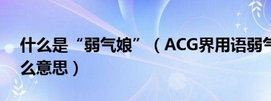 什么是“弱气娘”（ACG界用语弱气娘是什么意思）