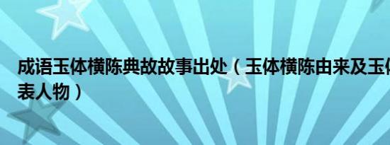 成语玉体横陈典故故事出处（玉体横陈由来及玉体横陈的代表人物）