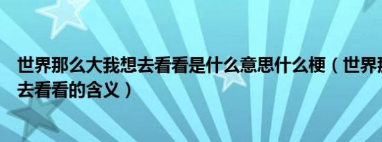 世界那么大我想去看看是什么意思什么梗（世界那么大我想去看看的含义）