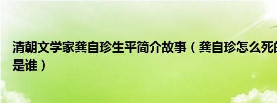 清朝文学家龚自珍生平简介故事（龚自珍怎么死的及龚自珍是谁）