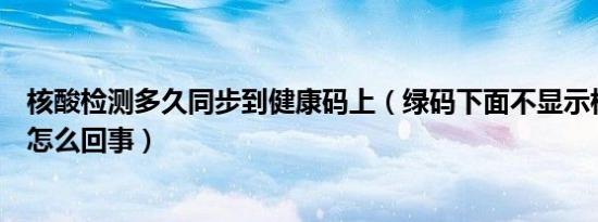 核酸检测多久同步到健康码上（绿码下面不显示核酸结果是怎么回事）