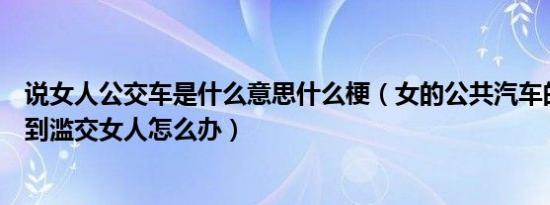 说女人公交车是什么意思什么梗（女的公共汽车的表现及遇到滥交女人怎么办）