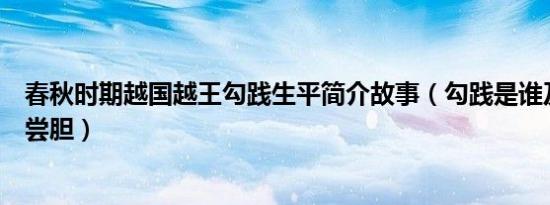 春秋时期越国越王勾践生平简介故事（勾践是谁及勾践卧薪尝胆）