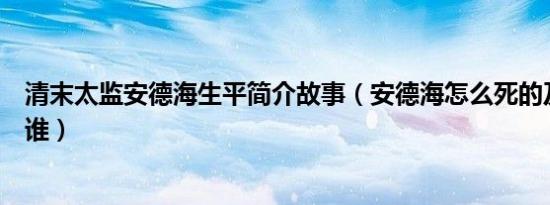 清末太监安德海生平简介故事（安德海怎么死的及安德海是谁）