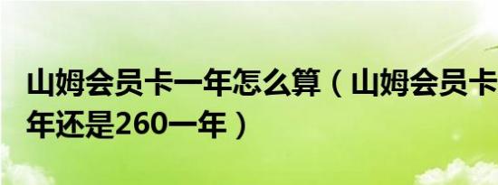 山姆会员卡一年怎么算（山姆会员卡是150一年还是260一年）