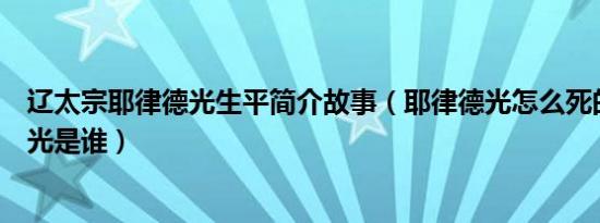 辽太宗耶律德光生平简介故事（耶律德光怎么死的及耶律德光是谁）