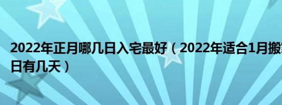 2022年正月哪几日入宅最好（2022年适合1月搬家的黄道吉日有几天）