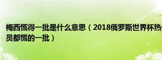 梅西慌得一批是什么意思（2018俄罗斯世界杯热词及各国球员都慌的一批）