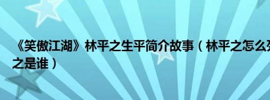 《笑傲江湖》林平之生平简介故事（林平之怎么死的及林平之是谁）