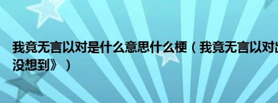 我竟无言以对是什么意思什么梗（我竟无言以对出自《万万没想到》）