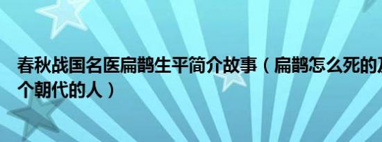 春秋战国名医扁鹊生平简介故事（扁鹊怎么死的及扁鹊是哪个朝代的人）