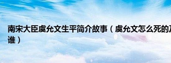 南宋大臣虞允文生平简介故事（虞允文怎么死的及虞允文是谁）