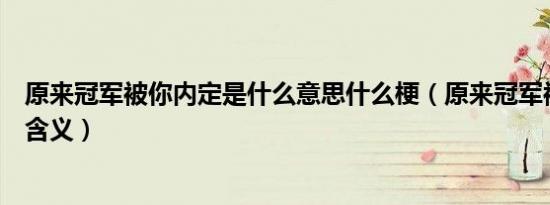 原来冠军被你内定是什么意思什么梗（原来冠军被你内定的含义）