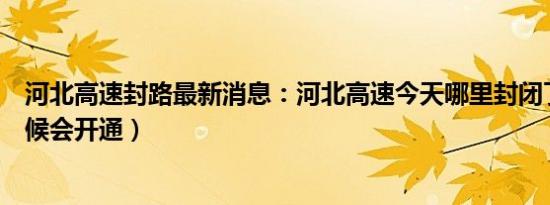 河北高速封路最新消息：河北高速今天哪里封闭了（什么时候会开通）