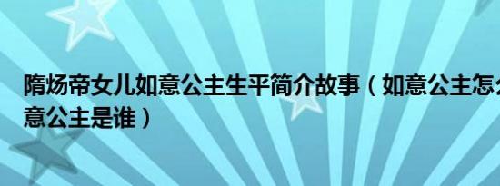 隋炀帝女儿如意公主生平简介故事（如意公主怎么死的及如意公主是谁）