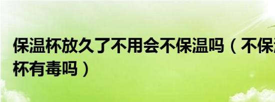 保温杯放久了不用会不保温吗（不保温的保温杯有毒吗）