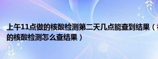 上午11点做的核酸检测第二天几点能查到结果（社区免费做的核酸检测怎么查结果）