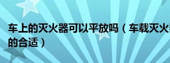 车上的灭火器可以平放吗（车载灭火器买多大的合适）