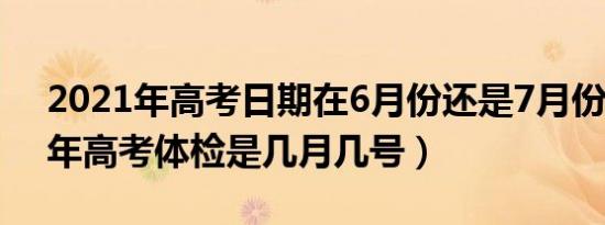 2021年高考日期在6月份还是7月份（2021年高考体检是几月几号）