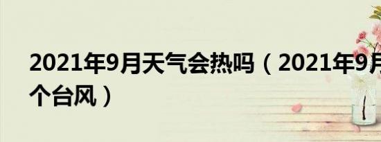 2021年9月天气会热吗（2021年9月份有几个台风）