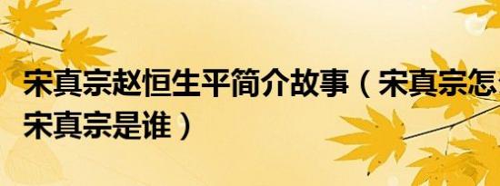 宋真宗赵恒生平简介故事（宋真宗怎么死的及宋真宗是谁）