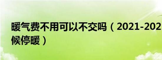 暖气费不用可以不交吗（2021-2022什么时候停暖）