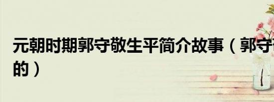 元朝时期郭守敬生平简介故事（郭守敬怎么死的）