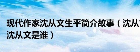 现代作家沈从文生平简介故事（沈从文作品及沈从文是谁）