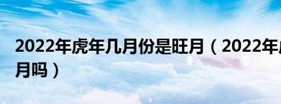 2022年虎年几月份是旺月（2022年虎年是闰月吗）