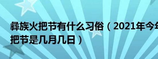 彝族火把节有什么习俗（2021年今年凉山火把节是几月几日）