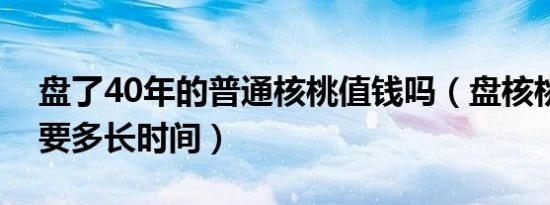 盘了40年的普通核桃值钱吗（盘核桃包浆需要多长时间）