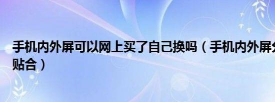 手机内外屏可以网上买了自己换吗（手机内外屏分离后怎么贴合）