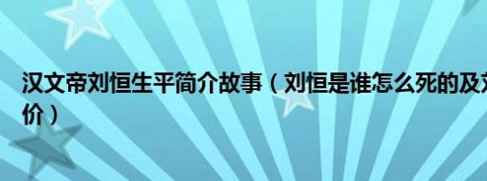 汉文帝刘恒生平简介故事（刘恒是谁怎么死的及刘恒历史评价）