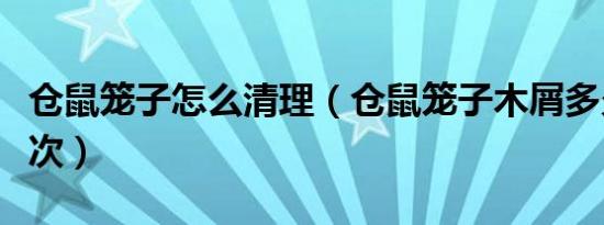 仓鼠笼子怎么清理（仓鼠笼子木屑多久清理一次）