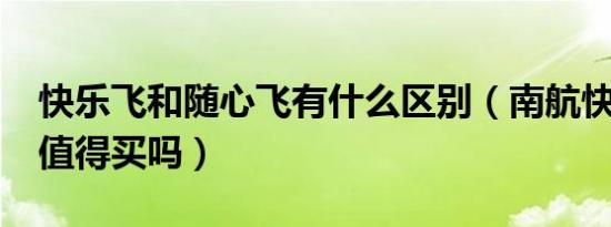 快乐飞和随心飞有什么区别（南航快乐飞2.0值得买吗）