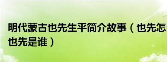 明代蒙古也先生平简介故事（也先怎么死的及也先是谁）