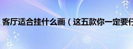 客厅适合挂什么画（这五款你一定要仔细看）